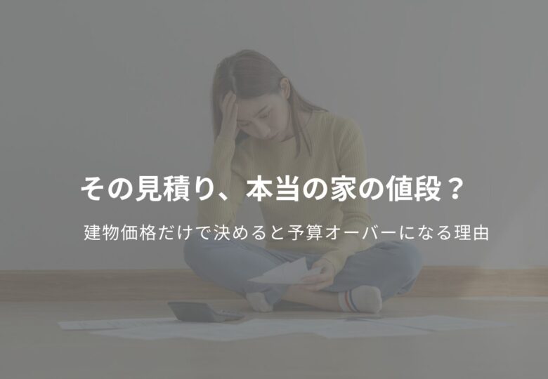 その見積り、本当の家の値段？建物価格だけで決めると予算オーバーになる理由