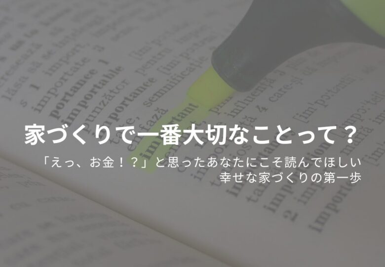 家づくりで一番大切なことって？ 「えっ、お金！？」と思ったあなたにこそ読んでほしい、幸せな家づくりの第一歩