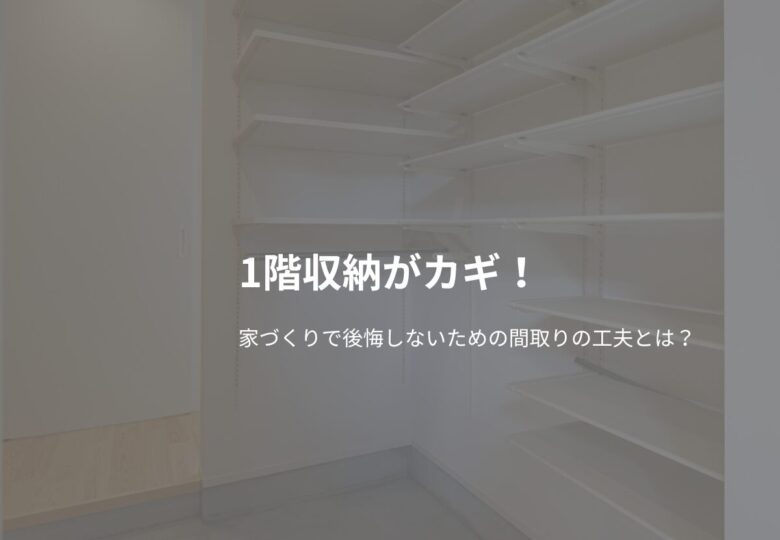1階収納がカギ！家づくりで後悔しないための間取りの工夫とは？