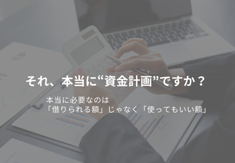 それ、本当に“資金計画”ですか？ 本当に必要なのは「借りられる額」じゃなく「使ってもいい額」