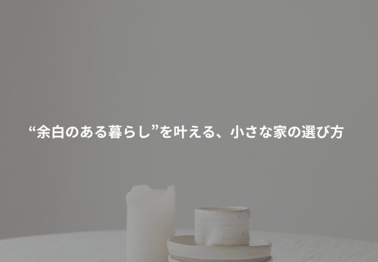 “余白のある暮らし”を叶える、小さな家の選び方