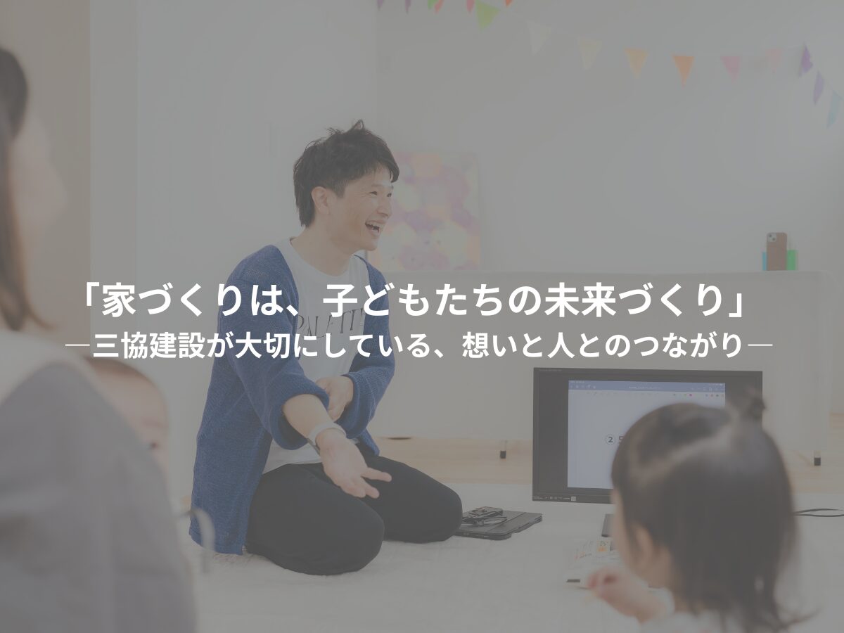 「家づくりは、子どもたちの未来づくり」 ―三協建設が大切にしている、想いと人とのつながり― 