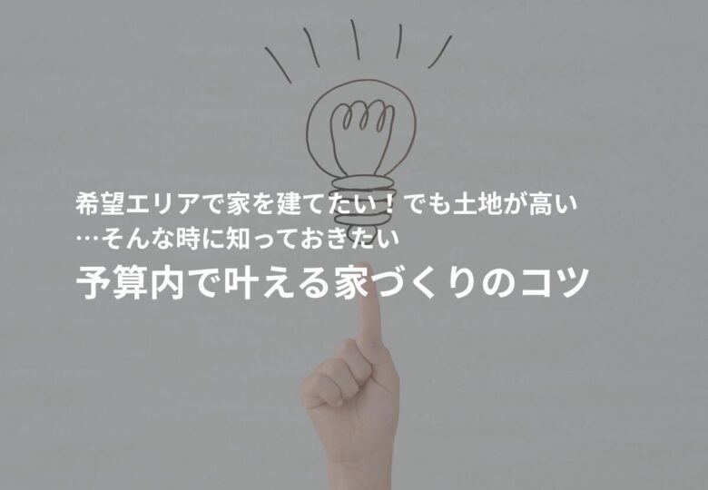 希望エリアで家を建てたい！でも土地が高い…そんな時に知っておきたい“予算内で叶える家づくりのコツ”