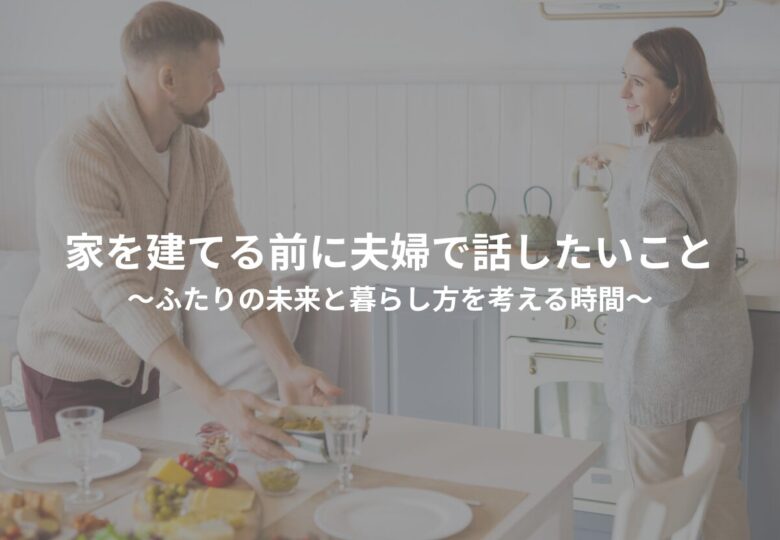 家を建てる前に夫婦で話したいこと～ふたりの未来と暮らし方を考える時間