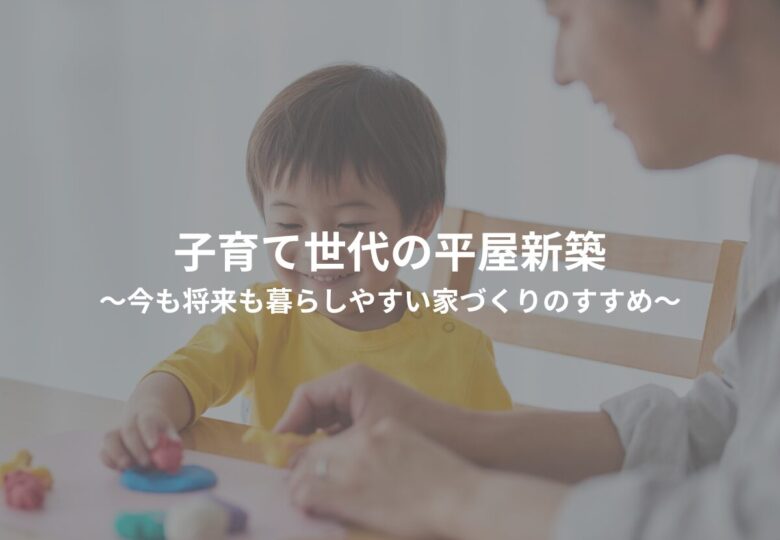 子育て世代の平屋新築～今も将来も暮らしやすい家づくりのすすめ