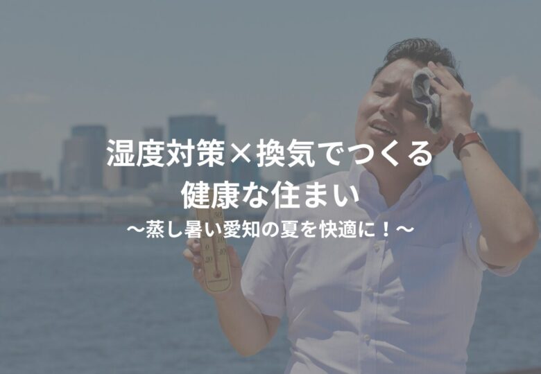 蒸し暑い愛知の夏を快適に！湿度対策×換気でつくる健康な住まい