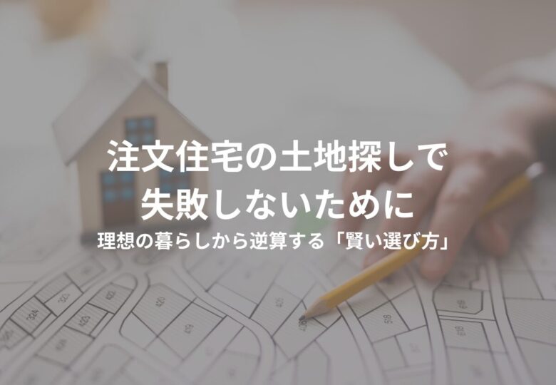 注文住宅の土地探しで失敗しないために。理想の暮らしから逆算する「賢い選び方」