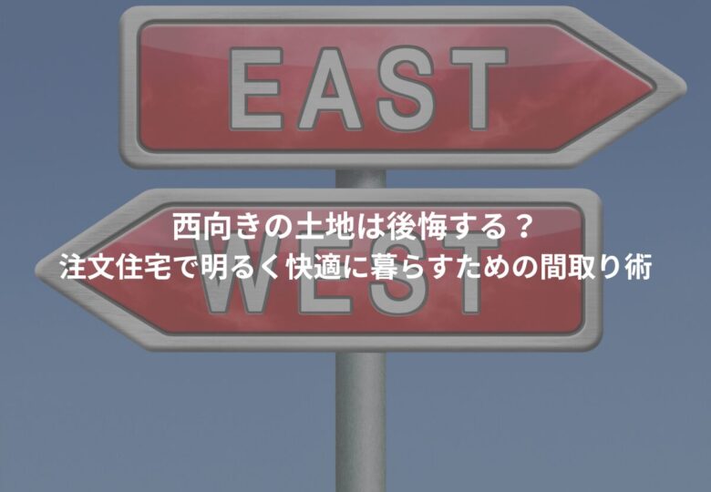 西向きの土地は後悔する？注文住宅で明るく快適に暮らすための間取り術