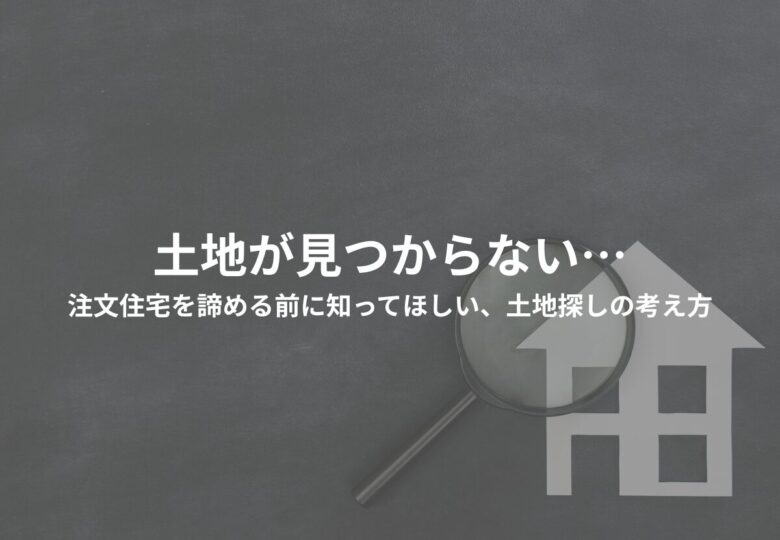 土地が見つからない…注文住宅を諦める前に知ってほしい、土地探しの考え方