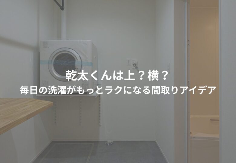 乾太くんは上？横？毎日の洗濯がもっとラクになる間取りアイデア