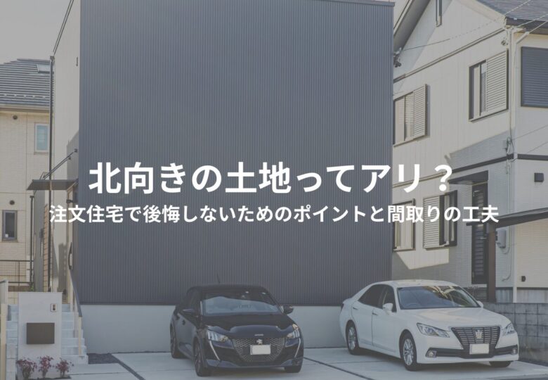 北向きの土地ってアリ？注文住宅で後悔しないためのポイントと間取りの工夫
