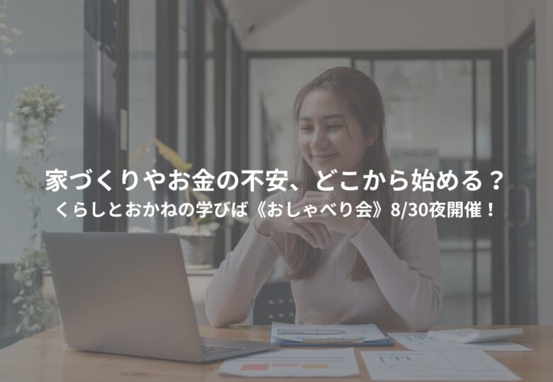 家づくりやお金の不安、どこから始める？くらしとおかねの学びば《おしゃべり会》8/30開催！