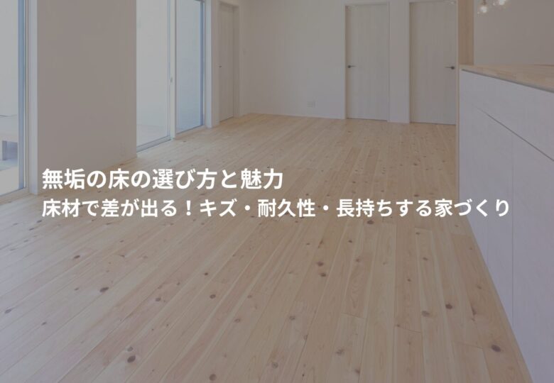 無垢の床の選び方と魅力｜床材で差が出る！キズ・耐久性・長持ちする家づくり