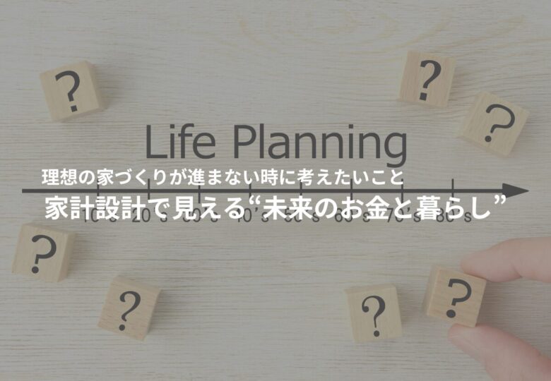 理想の家づくりが進まない時に考えたいこと｜家計設計で見える“未来のお金と暮らし”
