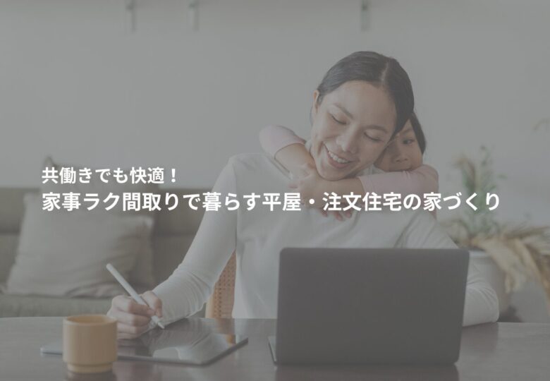 共働きでも快適！家事ラク間取りで暮らす平屋・注文住宅の家づくり