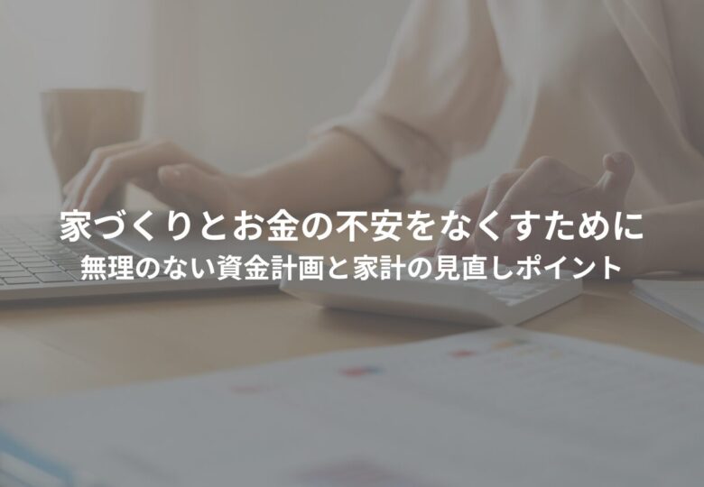家づくりとお金の不安をなくすために｜無理のない資金計画と家計の見直しポイント