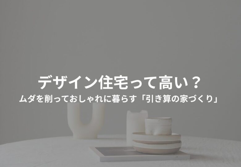 デザイン住宅って高い？ムダを削っておしゃれに暮らす「引き算の家づくり」