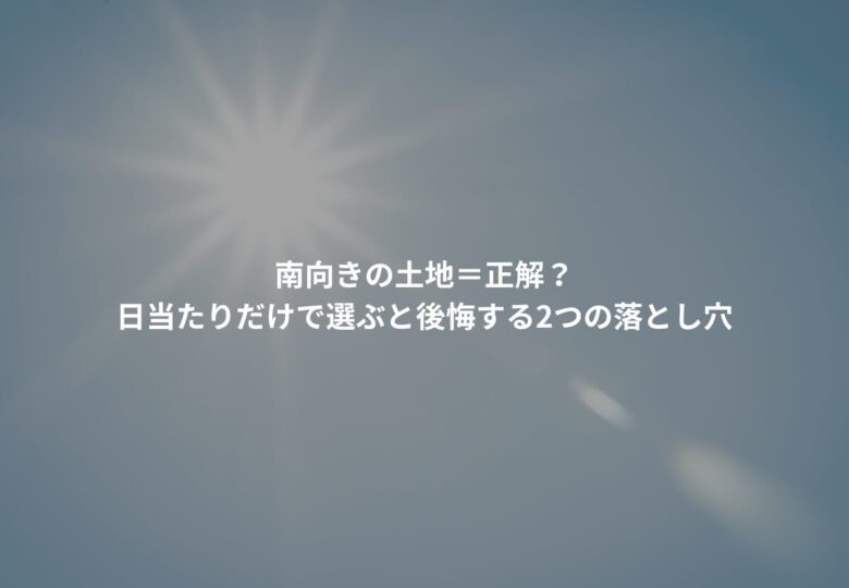 南向きの土地=正解?日当たりだけで選ぶと後悔する2つの落とし穴