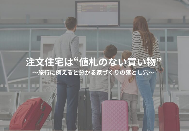 注文住宅は“値札のない買い物”～旅行に例えると分かる家づくりの落とし穴
