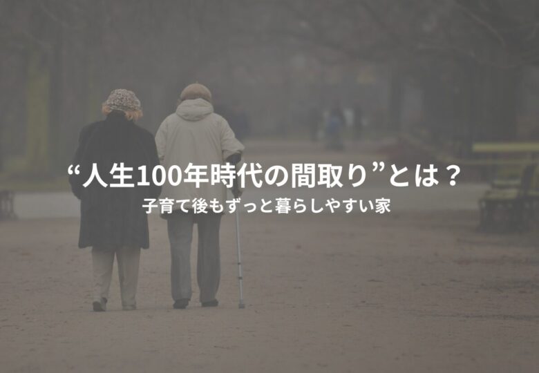 “人生100年時代の間取り”とは？子育て後もずっと暮らしやすい家