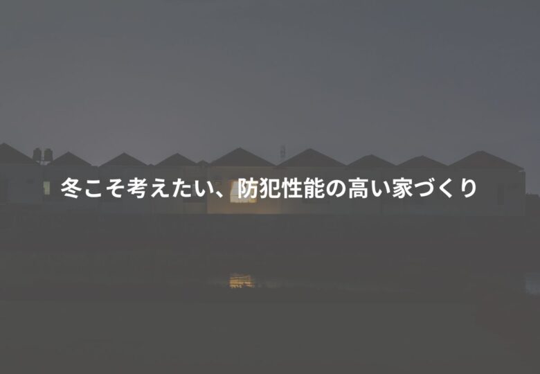 冬こそ考えたい、防犯性能の高い家づくり