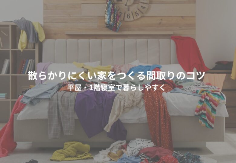 散らかりにくい家をつくる間取りのコツ｜平屋・1階寝室で暮らしやすく
