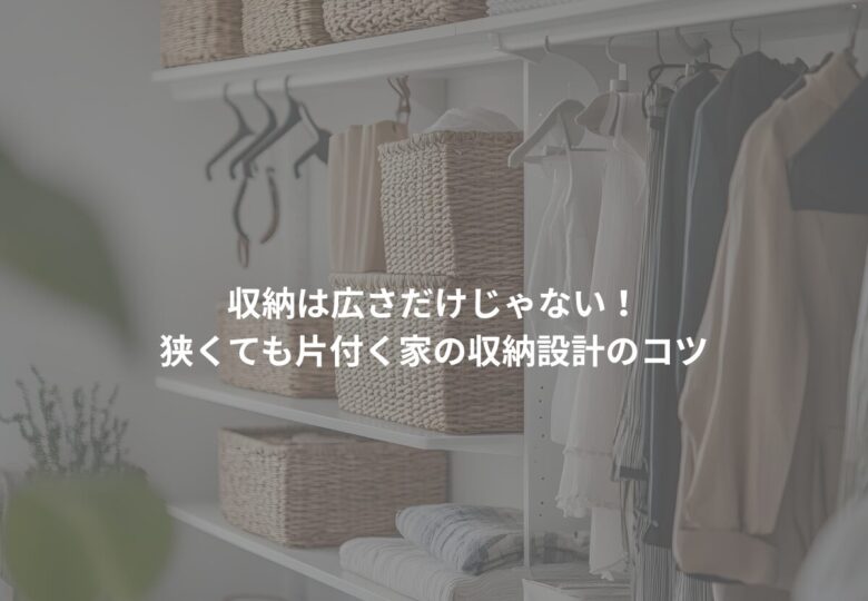 収納は広さだけじゃない！狭くても片付く家の収納設計のコツ