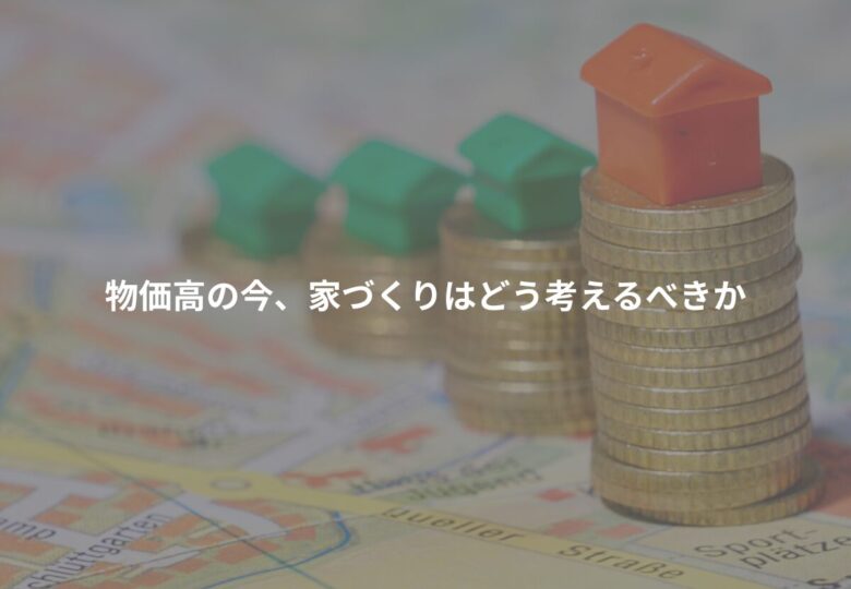 物価高の今、家づくりはどう考えるべきか
