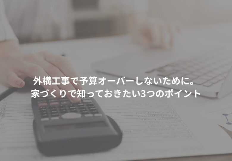 外構工事で予算オーバーしないために。家づくりで知っておきたい3つのポイント