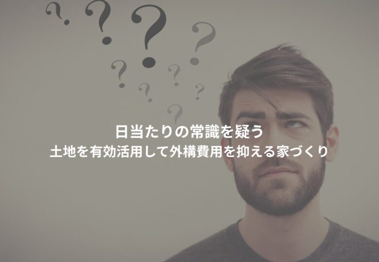 日当たりの常識を疑う｜土地を有効活用して外構費用を抑える家づくり