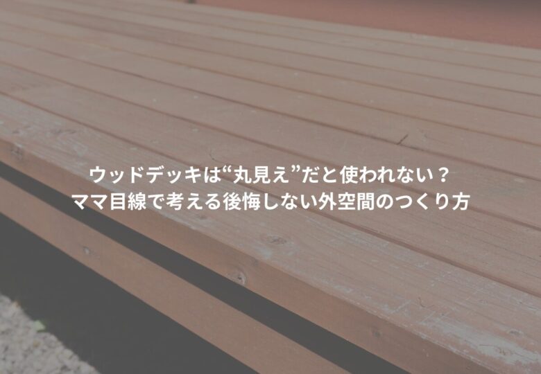 ウッドデッキは“丸見え”だと使われない？ママ目線で考える後悔しない外空間のつくり方