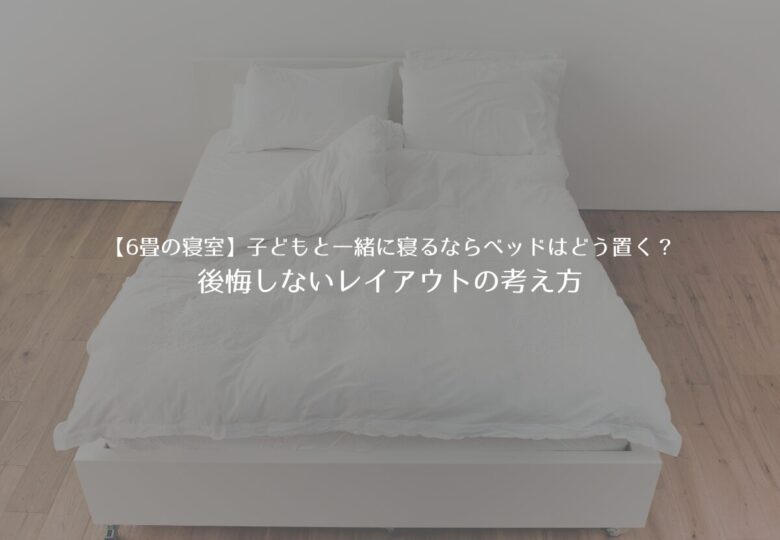 【6畳の寝室】子どもと一緒に寝るならベッドはどう置く？後悔しないレイアウトの考え方
